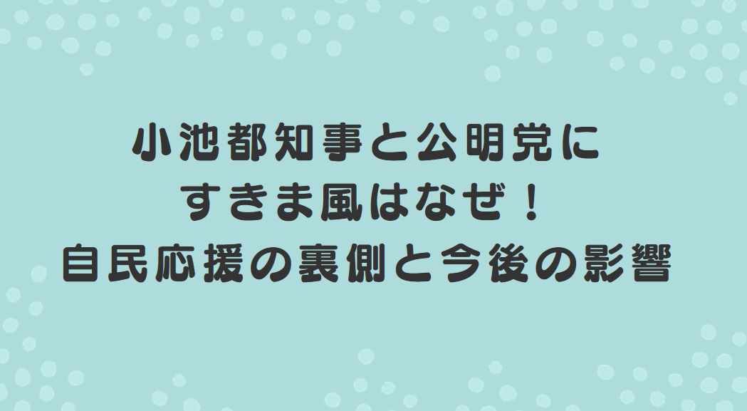 小池都知事と公明党にすきま風はなぜ！自民応援の裏側と今後の影響